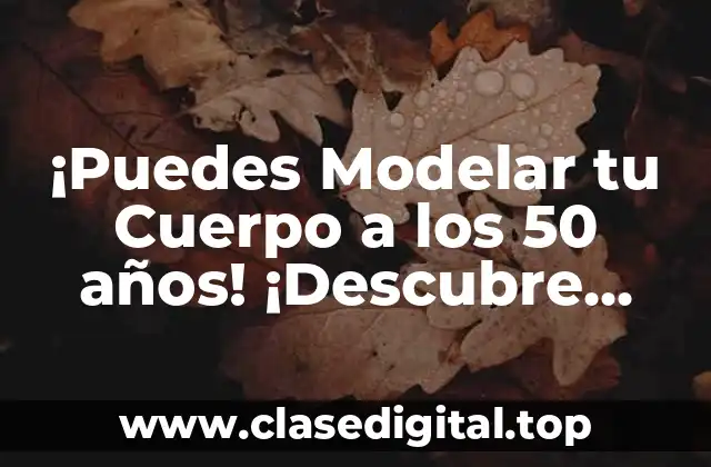¡Puedes Modelar tu Cuerpo a los 50 años! ¡Descubre Cómo!