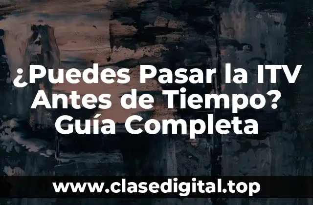 ¿Puedes Pasar la ITV Antes de Tiempo? Guía Completa