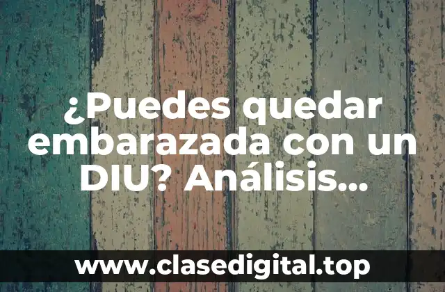 ¿Puedes quedar embarazada con un DIU? Análisis detallado