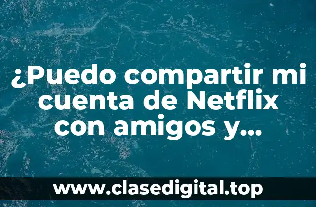 ¿Puedo compartir mi cuenta de Netflix con amigos y familiares?