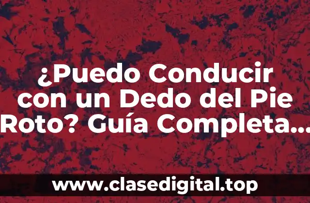 ¿Puedo Conducir con un Dedo del Pie Roto? Guía Completa para Conducir con Lesiones en el Pie