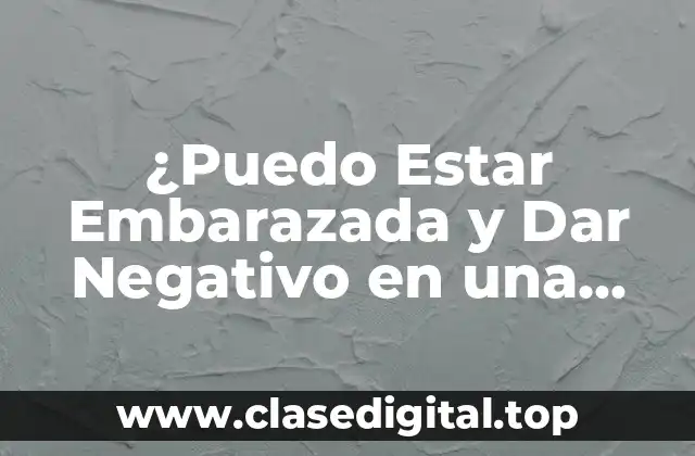 ¿Puedo Estar Embarazada y Dar Negativo en una Prueba de Embarazo?