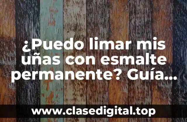 ¿Puedo limar mis uñas con esmalte permanente? Guía completa