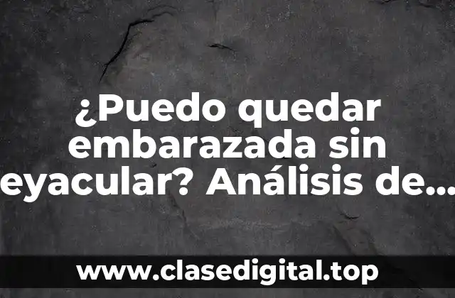 ¿Puedo quedar embarazada sin eyacular? Análisis de la posibilidad