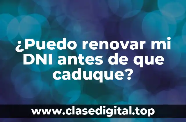 ¿Puedo renovar mi DNI antes de que caduque?