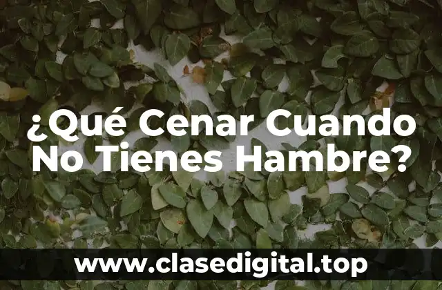 ¿Qué Cenar Cuando No Tienes Hambre?