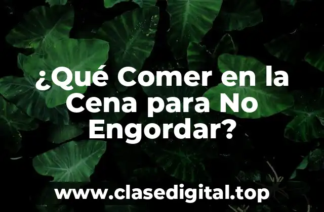¿Qué Comer en la Cena para No Engordar?