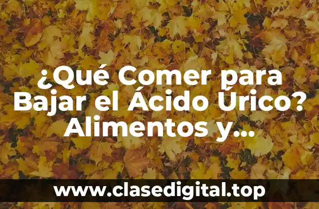 ¿Qué Comer para Bajar el Ácido Úrico? Alimentos y Recomendaciones para Reducir los Niveles de Ácido Úrico