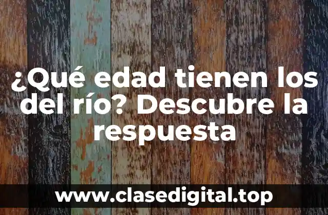 ¿Qué edad tienen los del río? Descubre la respuesta