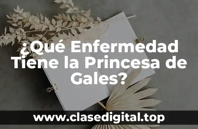 ¿Qué Enfermedad Tiene la Princesa de Gales?