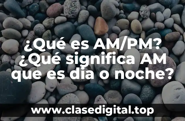 ¿Qué es AM/PM? ¿Qué significa AM que es dia o noche?