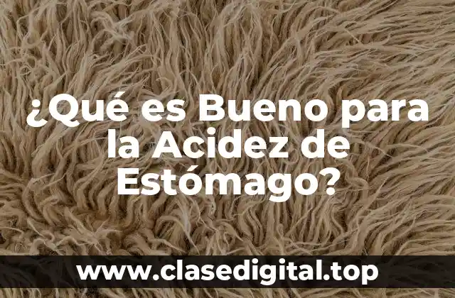 ¿Qué es Bueno para la Acidez de Estómago?