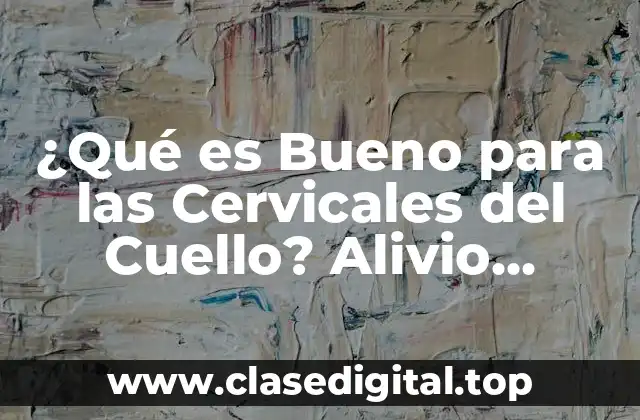 ¿Qué es Bueno para las Cervicales del Cuello? Alivio Natural y Efectivo