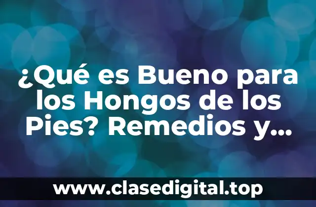 ¿Qué es Bueno para los Hongos de los Pies? Remedios y Tratamientos Naturales