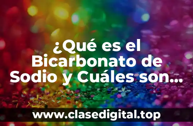 ¿Qué es el Bicarbonato de Sodio y Cuáles son sus Usos?
