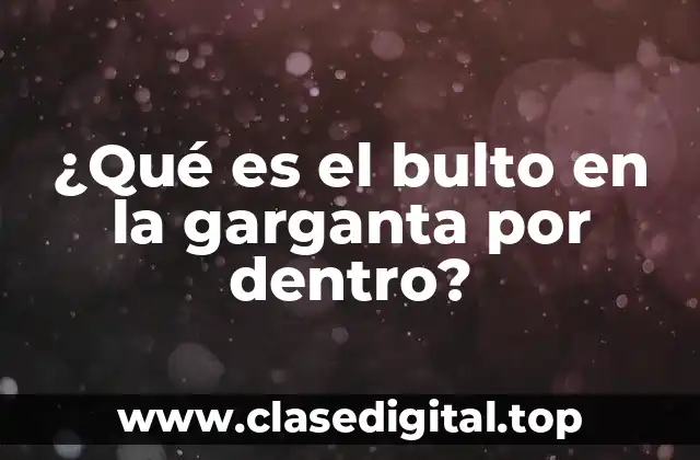 ¿Qué es el bulto en la garganta por dentro?