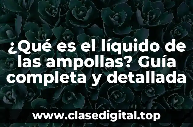 ¿Qué es el líquido de las ampollas? Guía completa y detallada