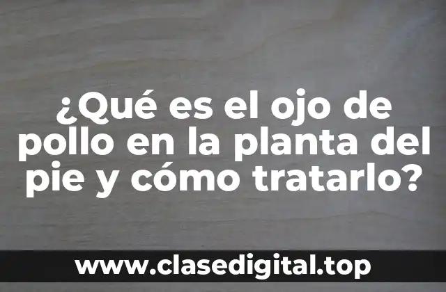 ¿Qué es el ojo de pollo en la planta del pie y cómo tratarlo?