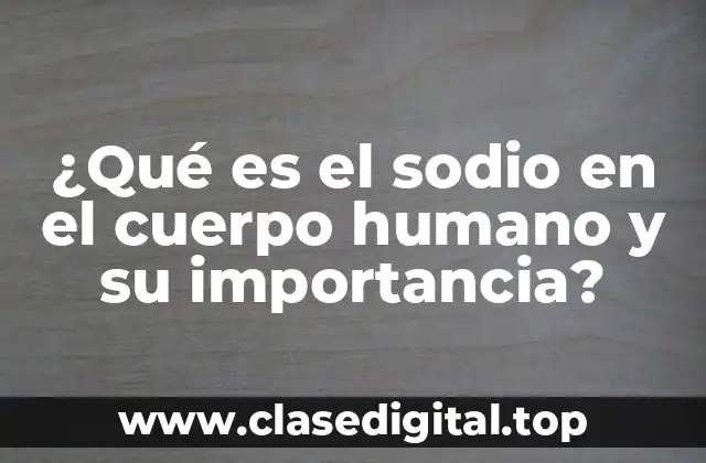 ¿Qué es el sodio en el cuerpo humano y su importancia?