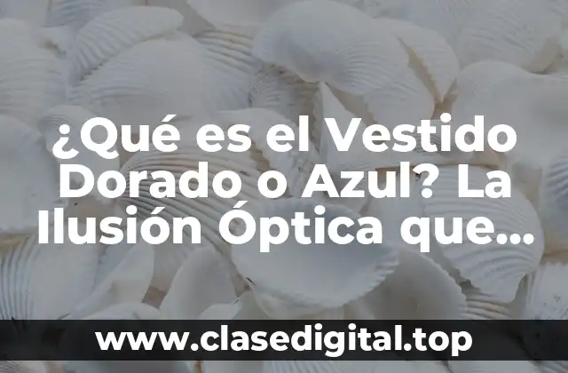 ¿Qué es el Vestido Dorado o Azul? La Ilusión Óptica que Divide a la Sociedad