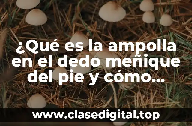 ¿Qué es la ampolla en el dedo meñique del pie y cómo tratarla?