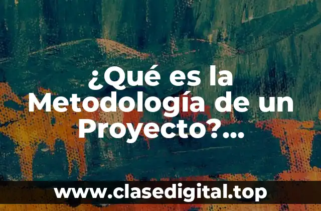 ¿Qué es la Metodología de un Proyecto? Descripción y Importancia