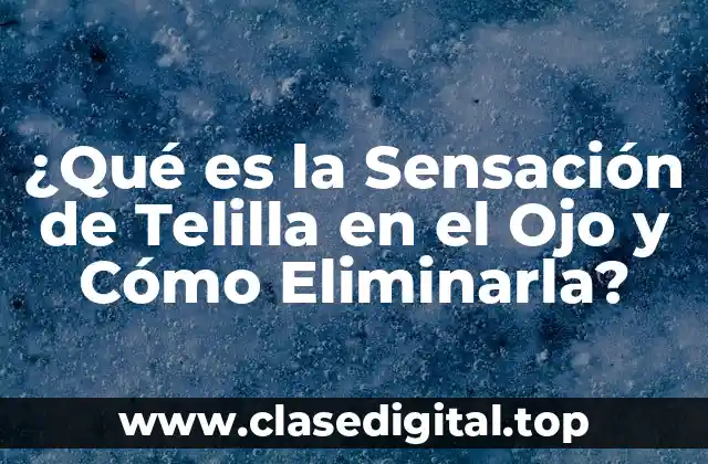 ¿Qué es la Sensación de Telilla en el Ojo y Cómo Eliminarla?
