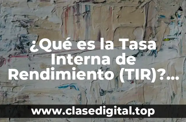 ¿Qué es la Tasa Interna de Rendimiento (TIR)? Análisis y Ejemplos