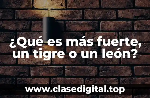 ¿Qué es más fuerte, un tigre o un león?