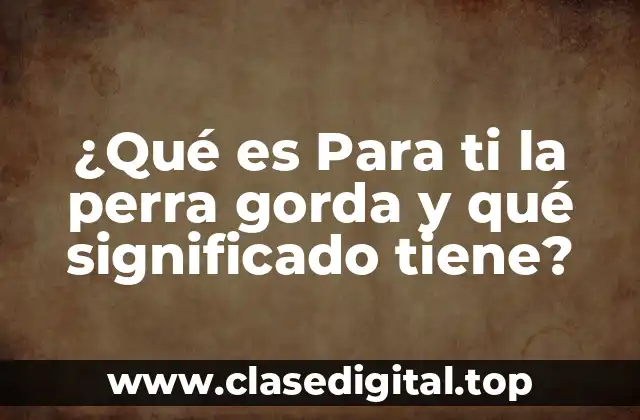 ¿Qué es Para ti la perra gorda y qué significado tiene?