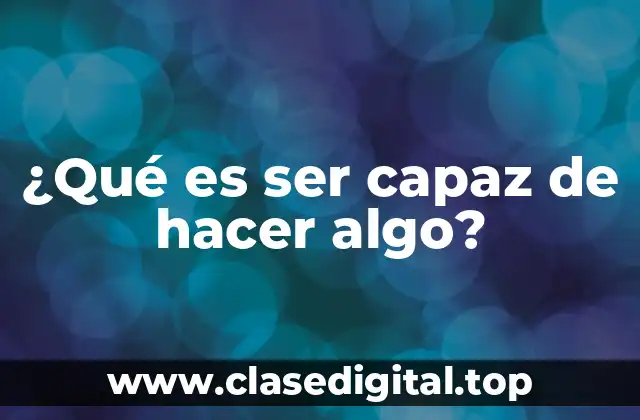 ¿Qué es ser capaz de hacer algo?