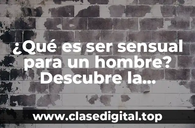 ¿Qué es ser sensual para un hombre? Descubre la verdadera esencia de la sensualidad masculina