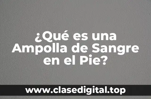 ¿Qué es una Ampolla de Sangre en el Pie?