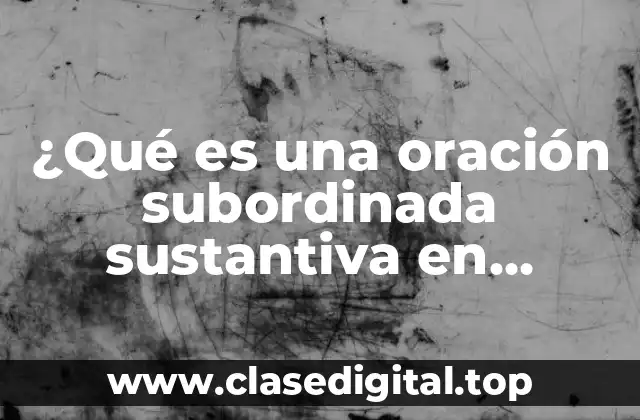 ¿Qué es una oración subordinada sustantiva en gramática?