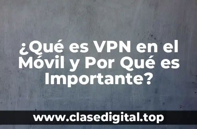 ¿Qué es VPN en el Móvil y Por Qué es Importante?