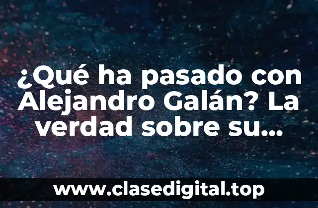 ¿Qué ha pasado con Alejandro Galán? La verdad sobre su desaparición