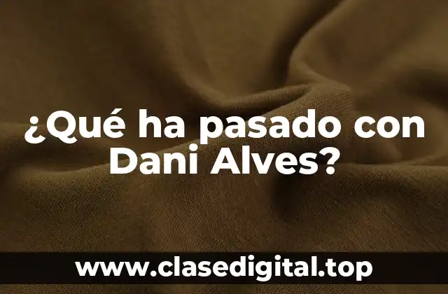 ¿Qué ha pasado con Dani Alves?