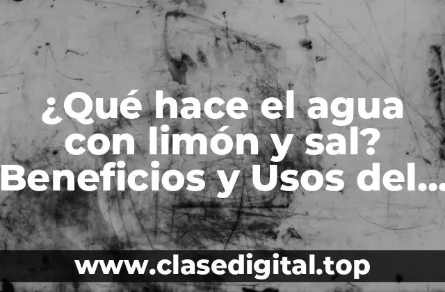 ¿Qué hace el agua con limón y sal? Beneficios y Usos del Agua con Limón y Sal