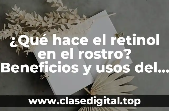 ¿Qué hace el retinol en el rostro? Beneficios y usos del retinol en la piel