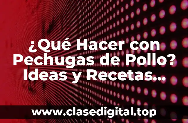 ¿Qué Hacer con Pechugas de Pollo? Ideas y Recetas Originales