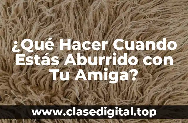 ¿Qué Hacer Cuando Estás Aburrido con Tu Amiga?