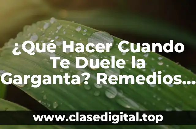 ¿Qué Hacer Cuando Te Duele la Garganta? Remedios y Consejos