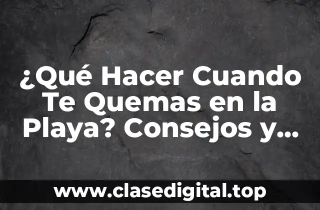 ¿Qué Hacer Cuando Te Quemas en la Playa? Consejos y Remedios