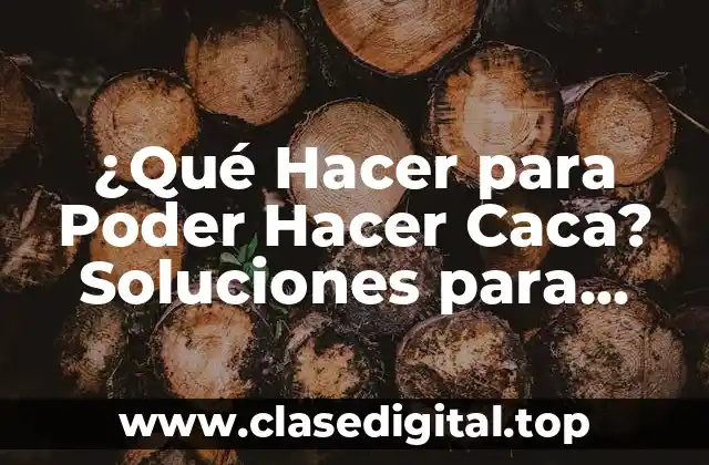 ¿Qué Hacer para Poder Hacer Caca? Soluciones para Problemas de Digestión