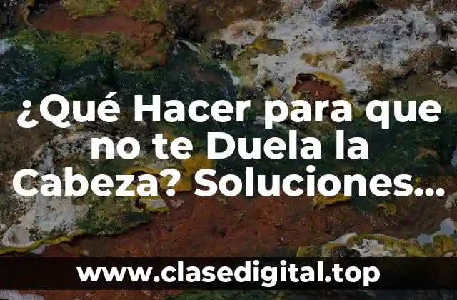 ¿Qué Hacer para que no te Duela la Cabeza? Soluciones Efectivas