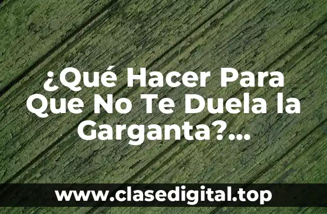 ¿Qué Hacer Para Que No Te Duela la Garganta? Soluciones Efectivas y Consejos