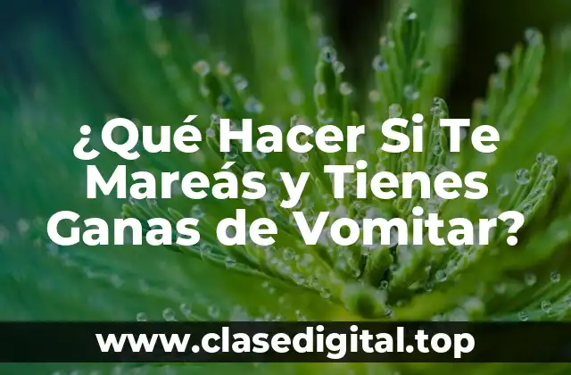 ¿Qué Hacer Si Te Mareás y Tienes Ganas de Vomitar?