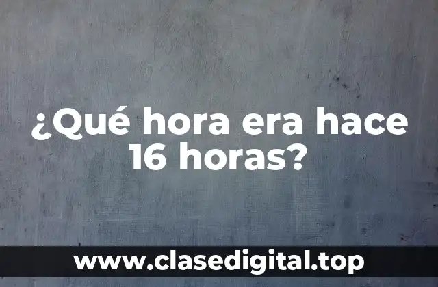 ¿Qué hora era hace 16 horas?