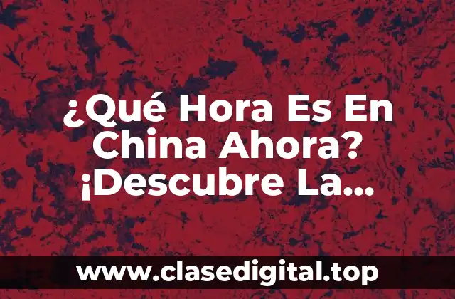 ¿Qué Hora Es En China Ahora? ¡Descubre La Respuesta!