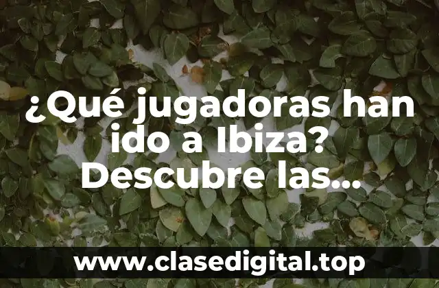 ¿Qué jugadoras han ido a Ibiza? Descubre las celebridades que han visitado la isla